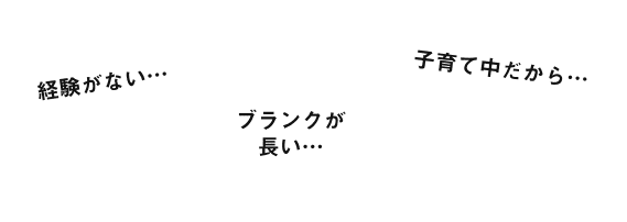 「経験がない…」「ブランクが長い…」「子育て中だから…」